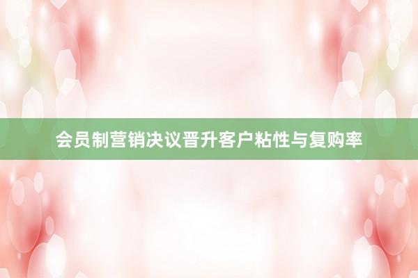 会员制营销决议晋升客户粘性与复购率